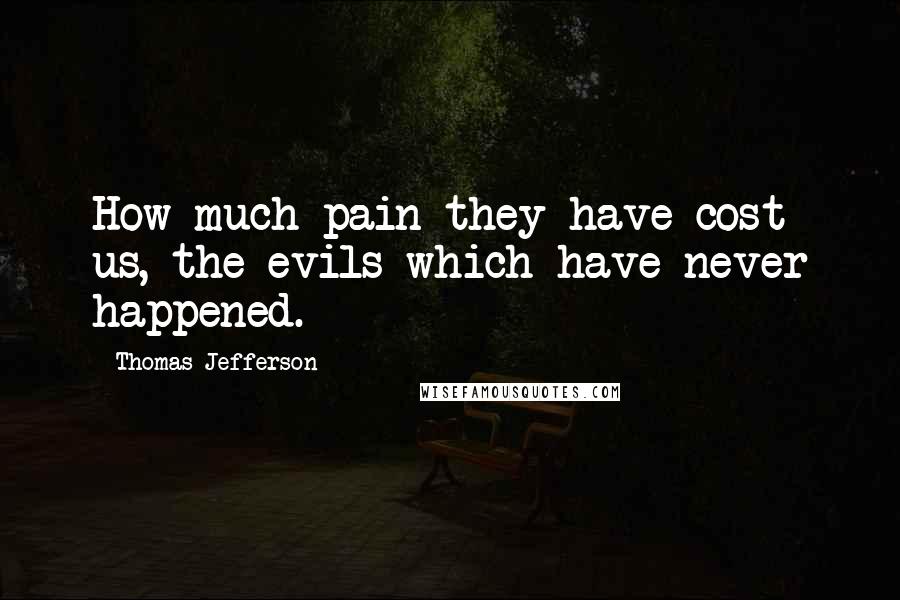 Thomas Jefferson Quotes: How much pain they have cost us, the evils which have never happened.