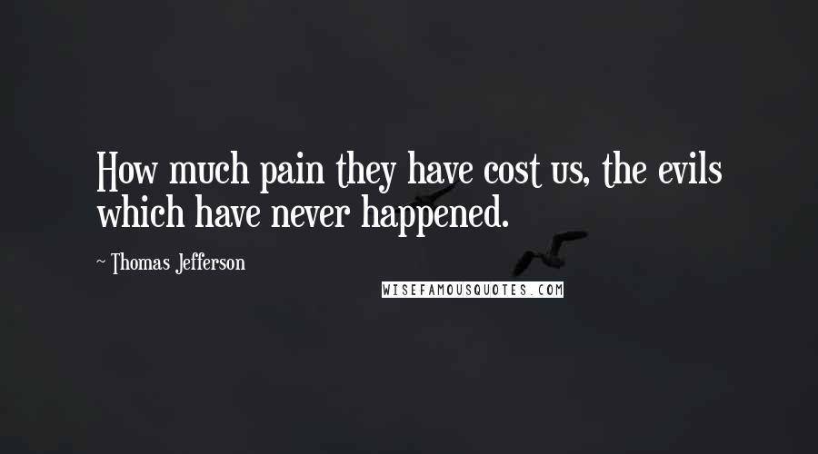 Thomas Jefferson Quotes: How much pain they have cost us, the evils which have never happened. 