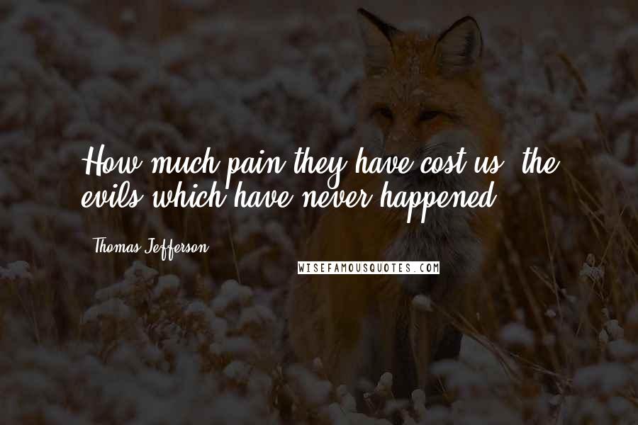 Thomas Jefferson Quotes: How much pain they have cost us, the evils which have never happened. 