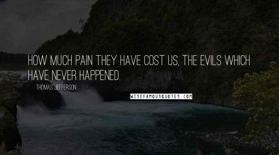 Thomas Jefferson Quotes: How much pain they have cost us, the evils which have never happened.