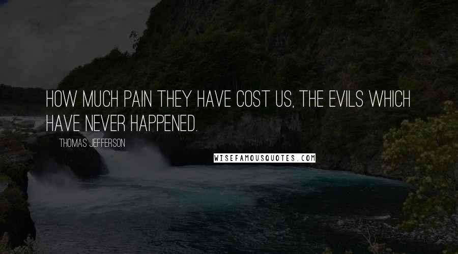 Thomas Jefferson Quotes: How much pain they have cost us, the evils which have never happened. 