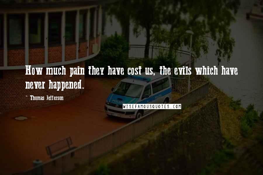 Thomas Jefferson Quotes: How much pain they have cost us, the evils which have never happened. 