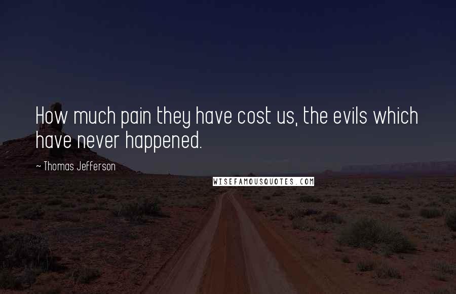 Thomas Jefferson Quotes: How much pain they have cost us, the evils which have never happened.