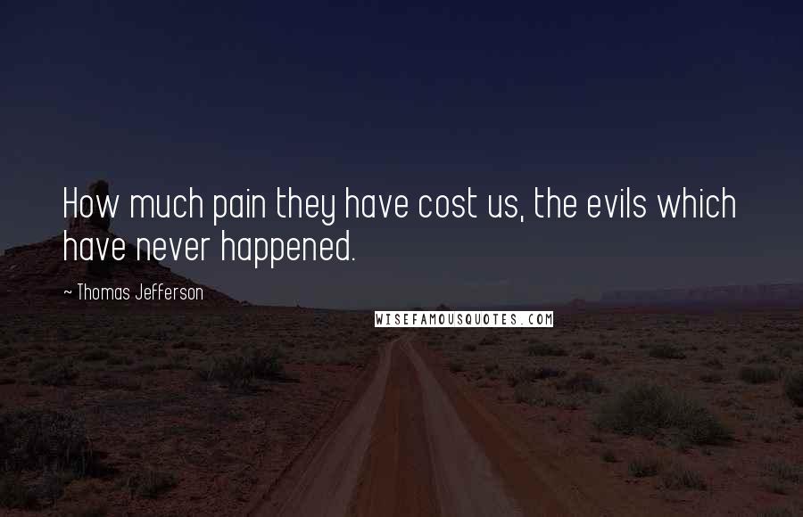 Thomas Jefferson Quotes: How much pain they have cost us, the evils which have never happened. 