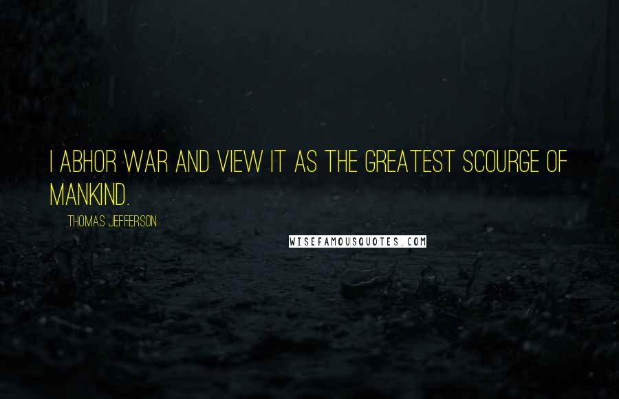 Thomas Jefferson Quotes: I abhor war and view it as the greatest scourge of mankind.