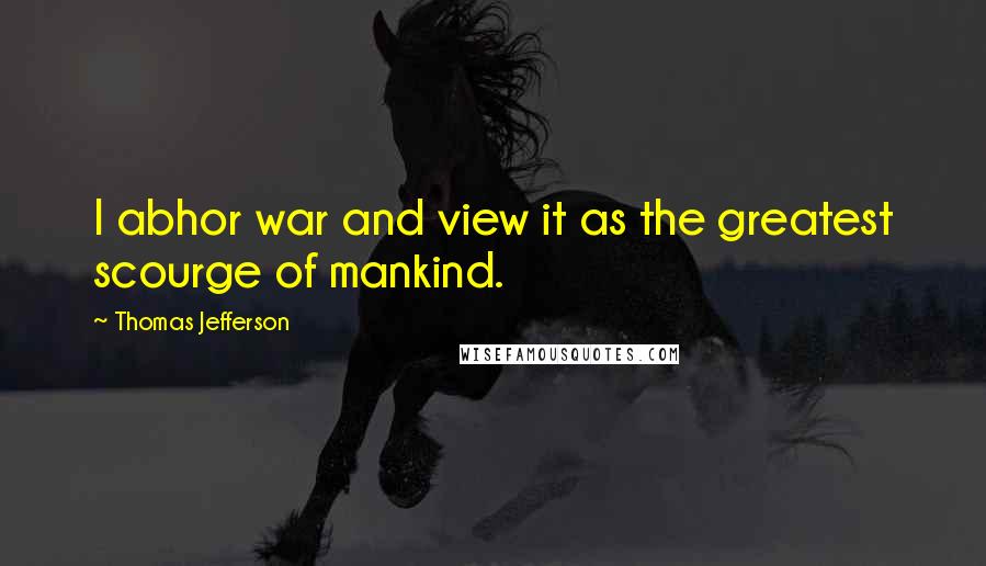 Thomas Jefferson Quotes: I abhor war and view it as the greatest scourge of mankind.
