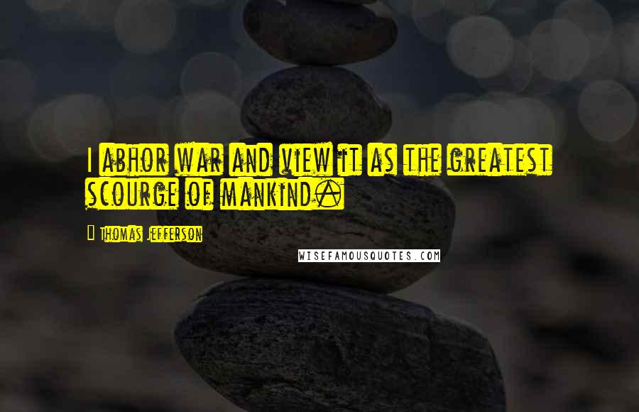 Thomas Jefferson Quotes: I abhor war and view it as the greatest scourge of mankind.