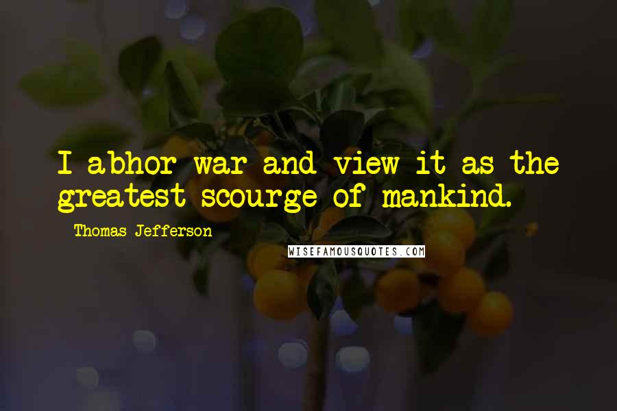 Thomas Jefferson Quotes: I abhor war and view it as the greatest scourge of mankind.