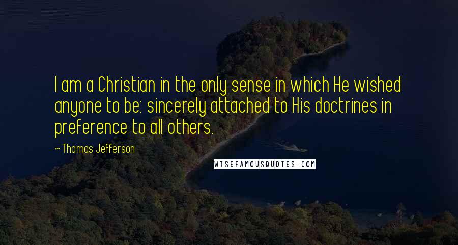 Thomas Jefferson Quotes: I am a Christian in the only sense in which He wished anyone to be: sincerely attached to His doctrines in preference to all others.