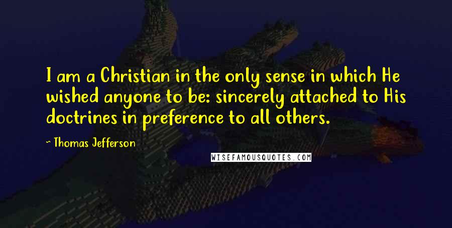 Thomas Jefferson Quotes: I am a Christian in the only sense in which He wished anyone to be: sincerely attached to His doctrines in preference to all others.