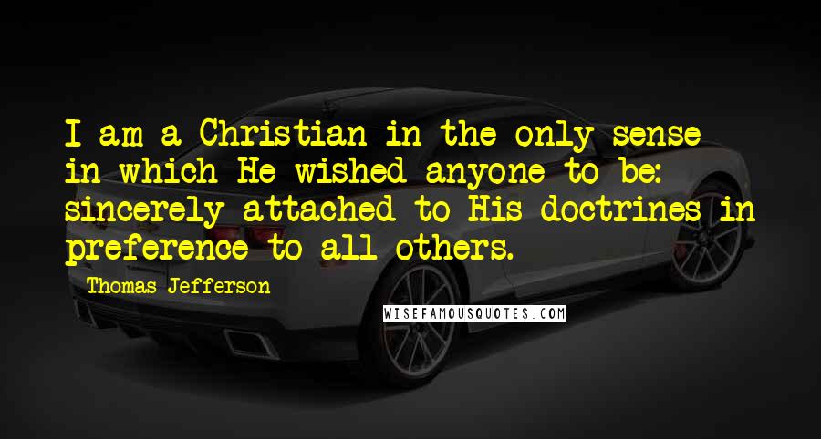 Thomas Jefferson Quotes: I am a Christian in the only sense in which He wished anyone to be: sincerely attached to His doctrines in preference to all others.