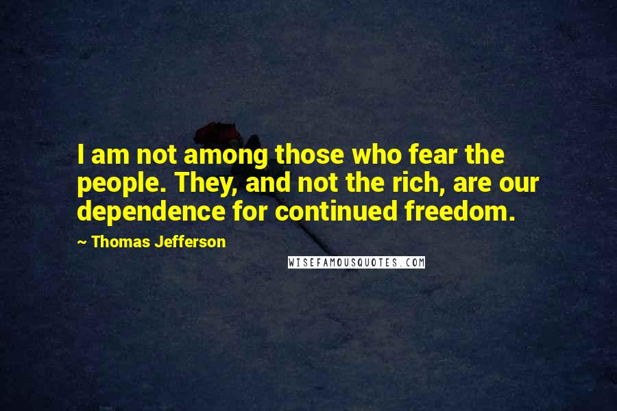 Thomas Jefferson Quotes: I am not among those who fear the people. They, and not the rich, are our dependence for continued freedom.