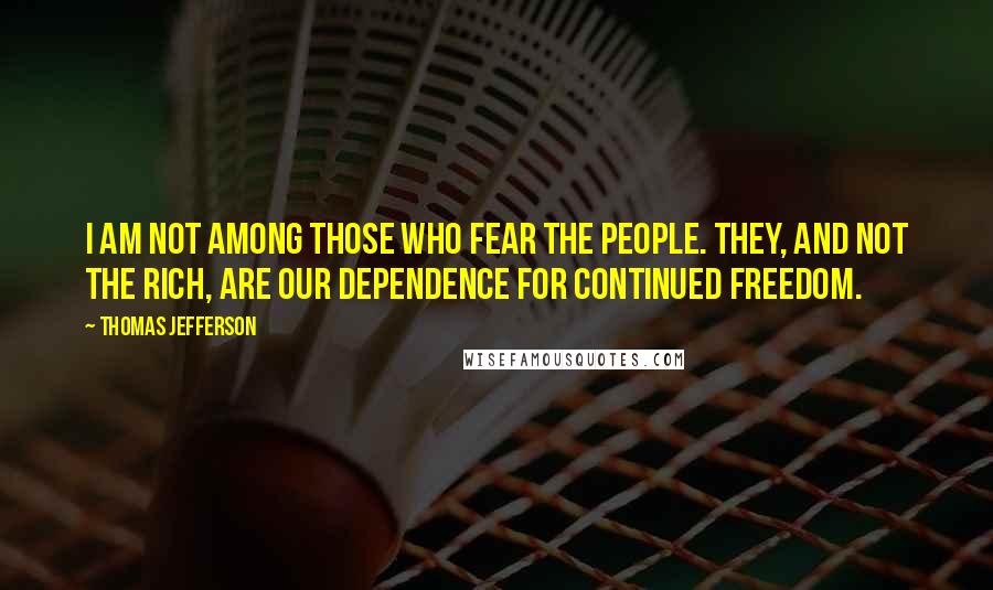 Thomas Jefferson Quotes: I am not among those who fear the people. They, and not the rich, are our dependence for continued freedom.