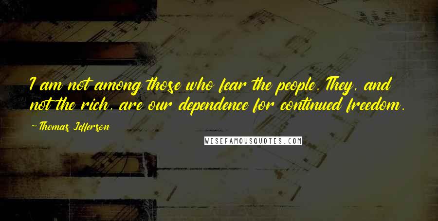Thomas Jefferson Quotes: I am not among those who fear the people. They, and not the rich, are our dependence for continued freedom.