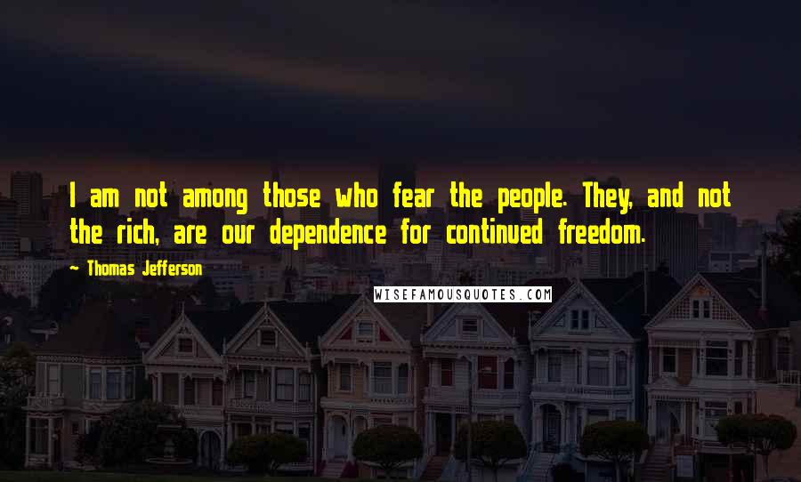 Thomas Jefferson Quotes: I am not among those who fear the people. They, and not the rich, are our dependence for continued freedom.