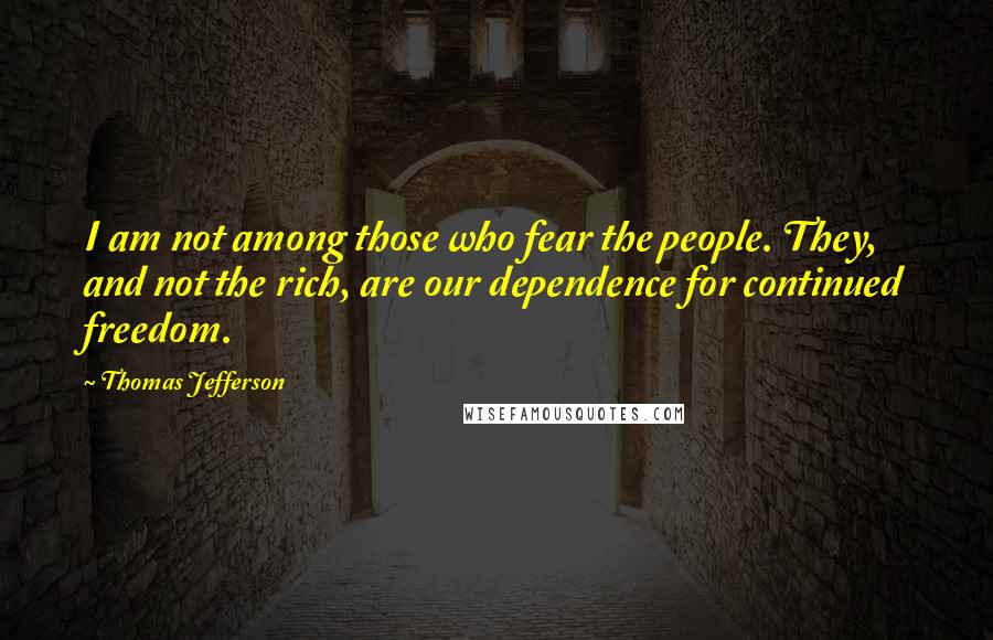 Thomas Jefferson Quotes: I am not among those who fear the people. They, and not the rich, are our dependence for continued freedom.