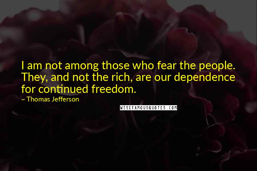 Thomas Jefferson Quotes: I am not among those who fear the people. They, and not the rich, are our dependence for continued freedom.