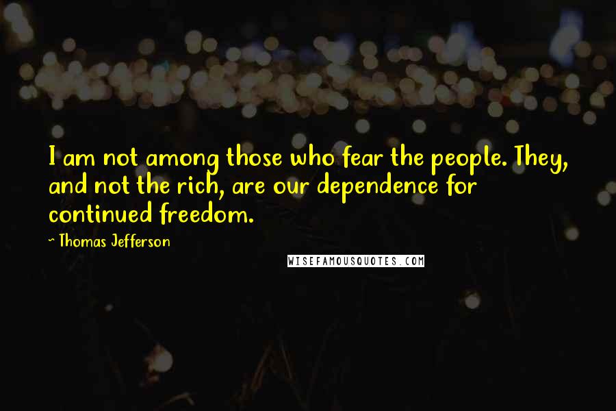 Thomas Jefferson Quotes: I am not among those who fear the people. They, and not the rich, are our dependence for continued freedom.