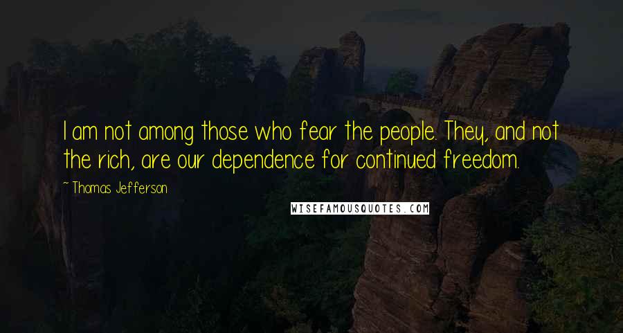 Thomas Jefferson Quotes: I am not among those who fear the people. They, and not the rich, are our dependence for continued freedom.