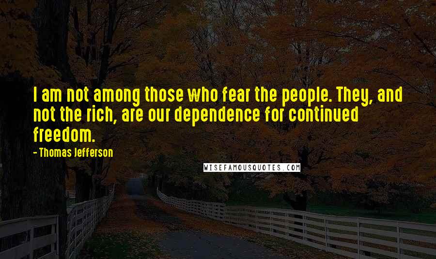 Thomas Jefferson Quotes: I am not among those who fear the people. They, and not the rich, are our dependence for continued freedom.