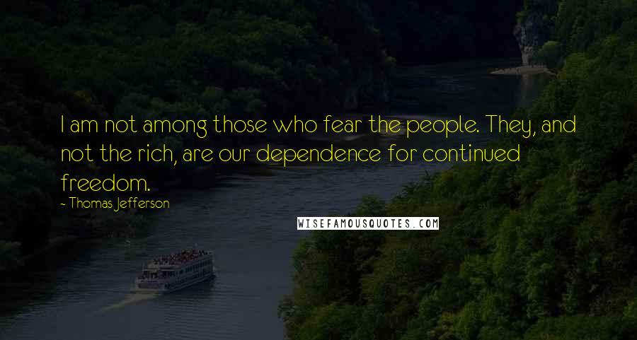 Thomas Jefferson Quotes: I am not among those who fear the people. They, and not the rich, are our dependence for continued freedom.