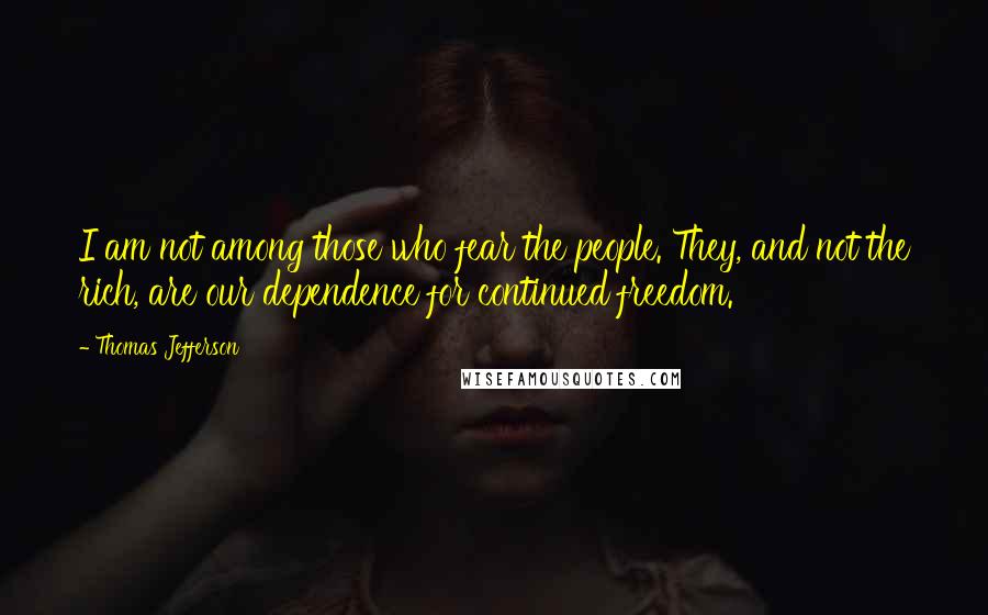 Thomas Jefferson Quotes: I am not among those who fear the people. They, and not the rich, are our dependence for continued freedom.