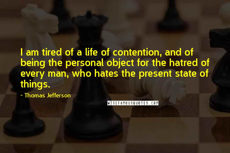 Thomas Jefferson Quotes: I am tired of a life of contention, and of being the personal object for the hatred of every man, who hates the present state of things.