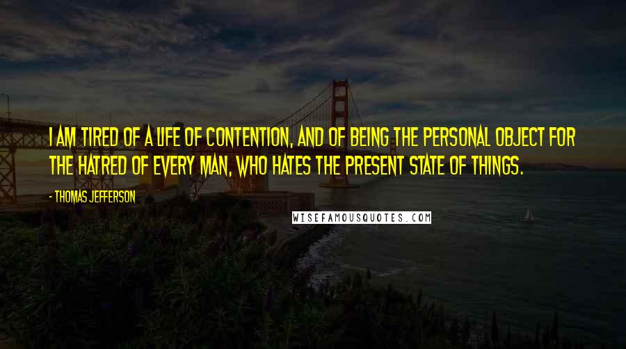 Thomas Jefferson Quotes: I am tired of a life of contention, and of being the personal object for the hatred of every man, who hates the present state of things.