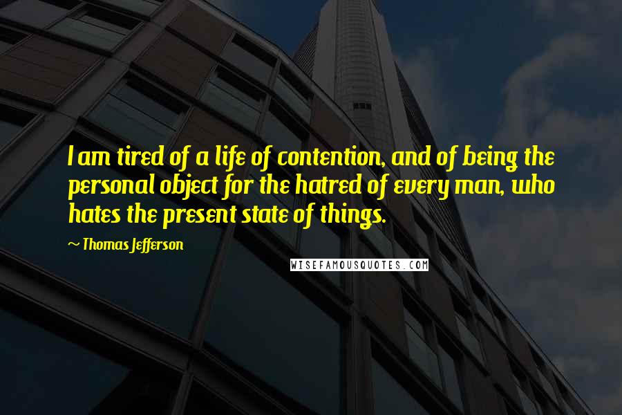 Thomas Jefferson Quotes: I am tired of a life of contention, and of being the personal object for the hatred of every man, who hates the present state of things.