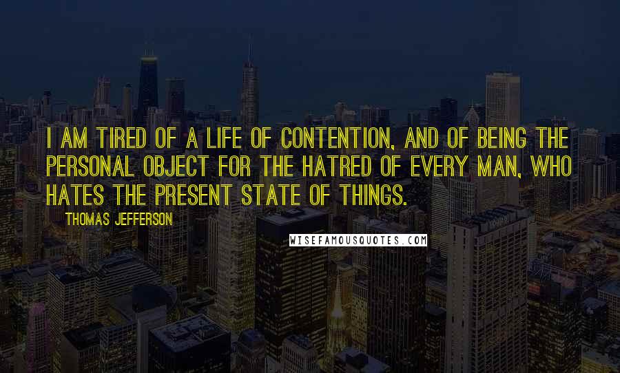 Thomas Jefferson Quotes: I am tired of a life of contention, and of being the personal object for the hatred of every man, who hates the present state of things.