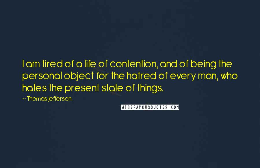 Thomas Jefferson Quotes: I am tired of a life of contention, and of being the personal object for the hatred of every man, who hates the present state of things.