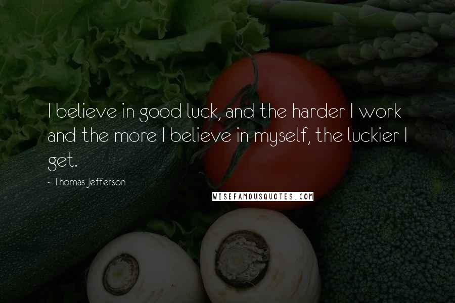 Thomas Jefferson Quotes: I believe in good luck, and the harder I work and the more I believe in myself, the luckier I get.