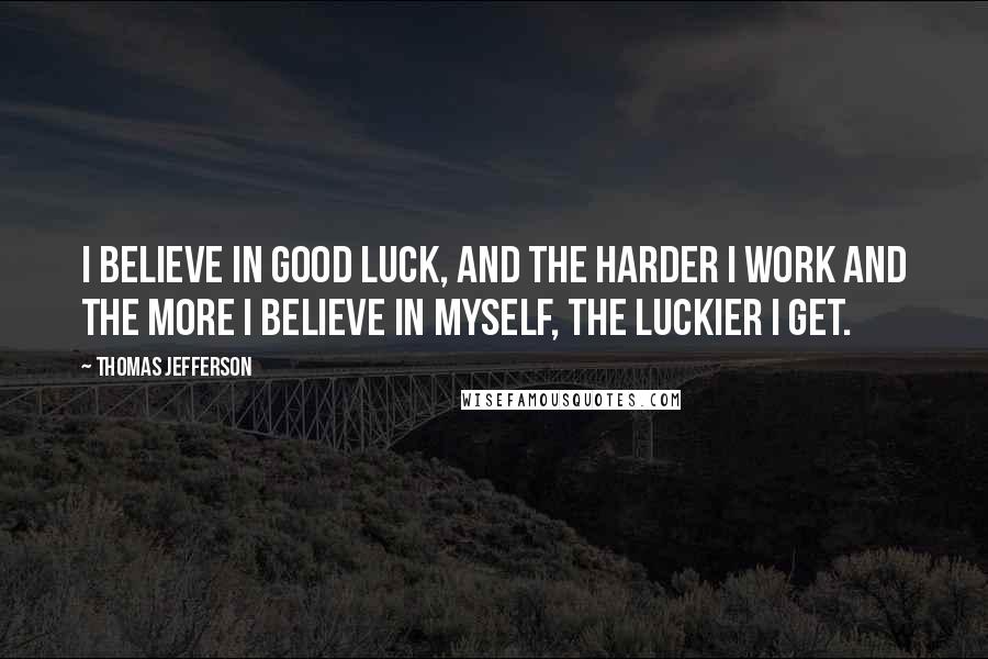 Thomas Jefferson Quotes: I believe in good luck, and the harder I work and the more I believe in myself, the luckier I get.