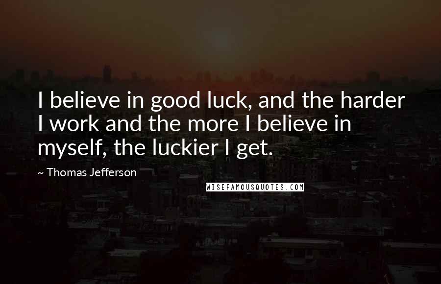 Thomas Jefferson Quotes: I believe in good luck, and the harder I work and the more I believe in myself, the luckier I get.