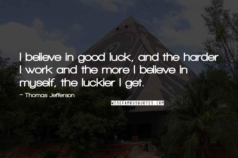 Thomas Jefferson Quotes: I believe in good luck, and the harder I work and the more I believe in myself, the luckier I get.