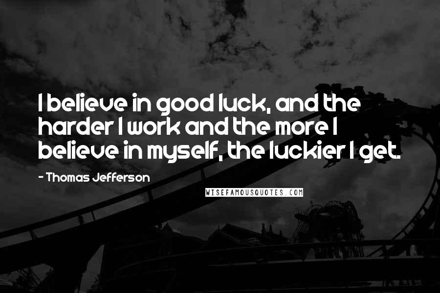 Thomas Jefferson Quotes: I believe in good luck, and the harder I work and the more I believe in myself, the luckier I get.