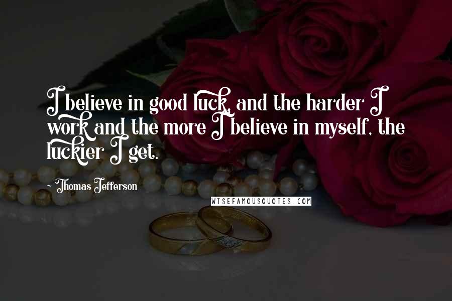 Thomas Jefferson Quotes: I believe in good luck, and the harder I work and the more I believe in myself, the luckier I get.