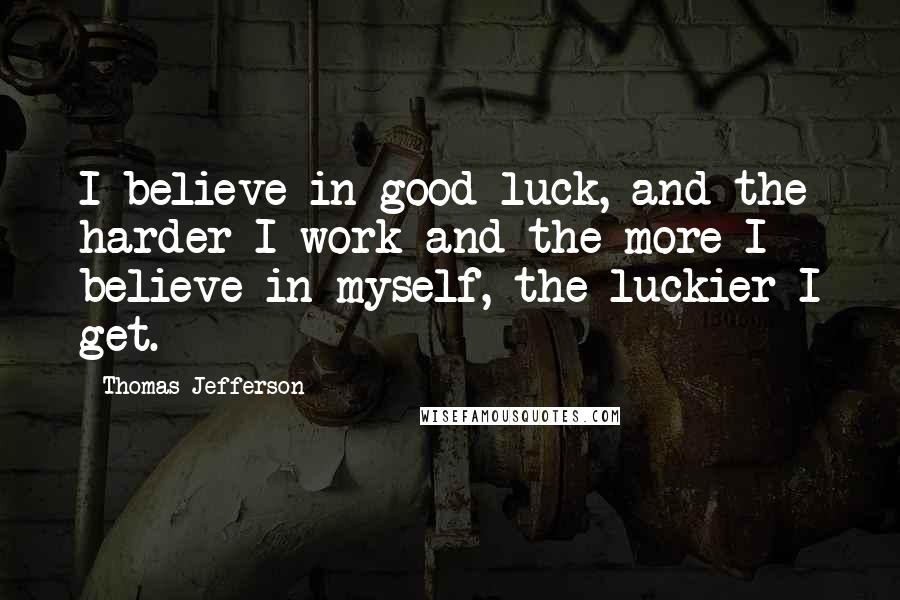 Thomas Jefferson Quotes: I believe in good luck, and the harder I work and the more I believe in myself, the luckier I get.