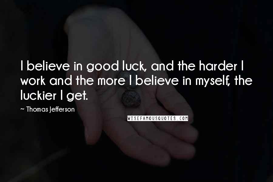 Thomas Jefferson Quotes: I believe in good luck, and the harder I work and the more I believe in myself, the luckier I get.