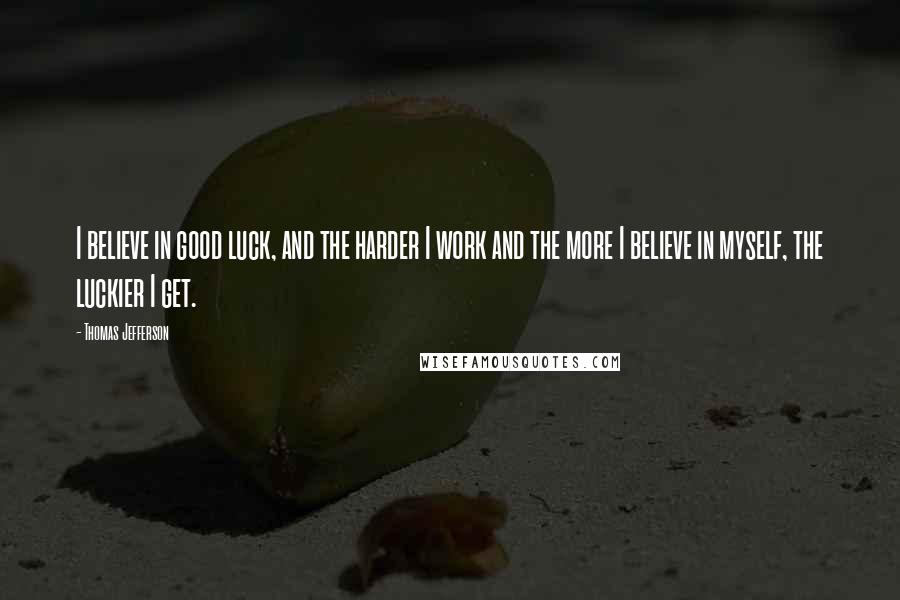 Thomas Jefferson Quotes: I believe in good luck, and the harder I work and the more I believe in myself, the luckier I get.