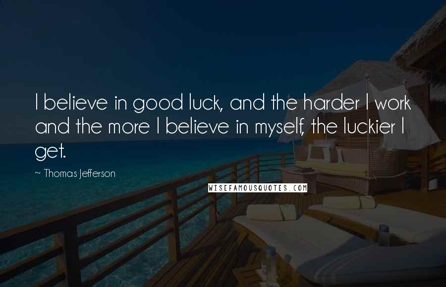 Thomas Jefferson Quotes: I believe in good luck, and the harder I work and the more I believe in myself, the luckier I get.