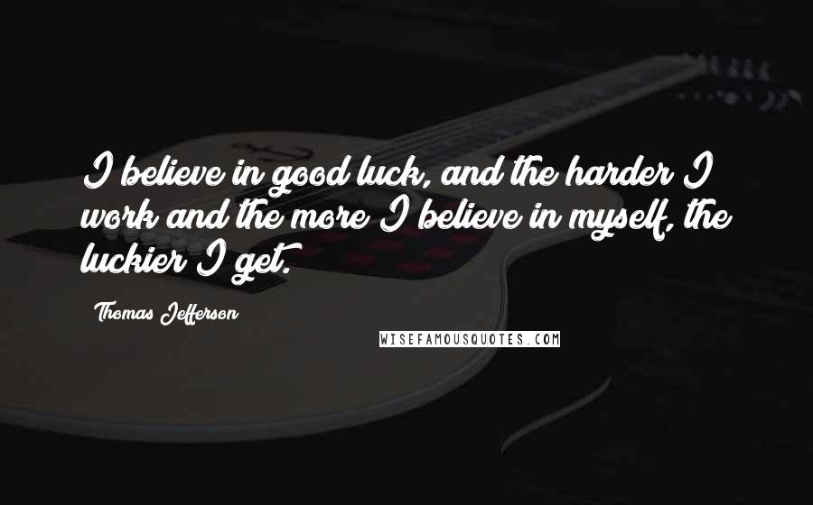 Thomas Jefferson Quotes: I believe in good luck, and the harder I work and the more I believe in myself, the luckier I get.