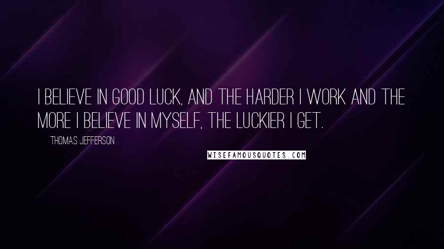 Thomas Jefferson Quotes: I believe in good luck, and the harder I work and the more I believe in myself, the luckier I get.