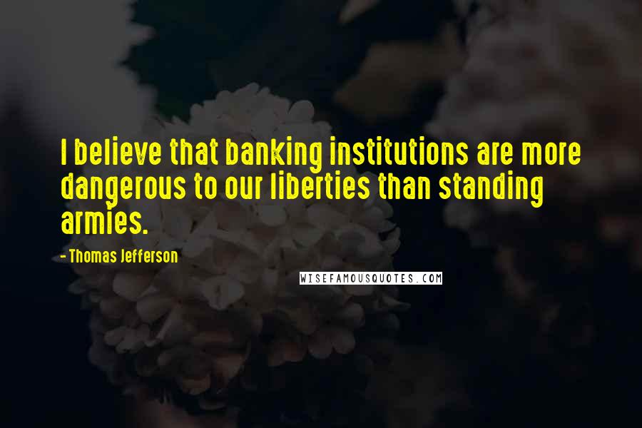 Thomas Jefferson Quotes: I believe that banking institutions are more dangerous to our liberties than standing armies.