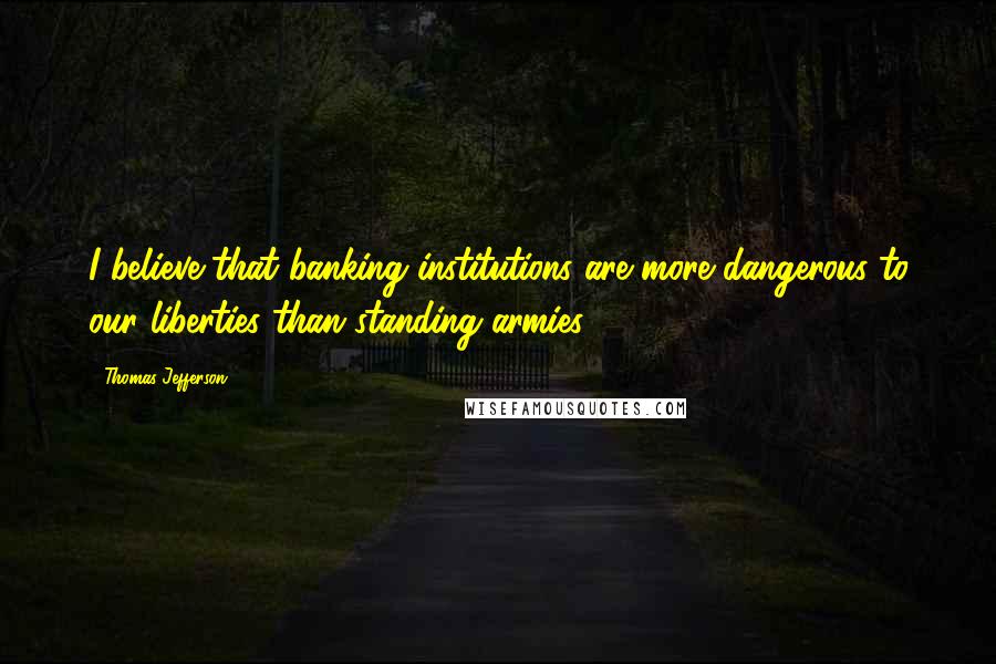 Thomas Jefferson Quotes: I believe that banking institutions are more dangerous to our liberties than standing armies.