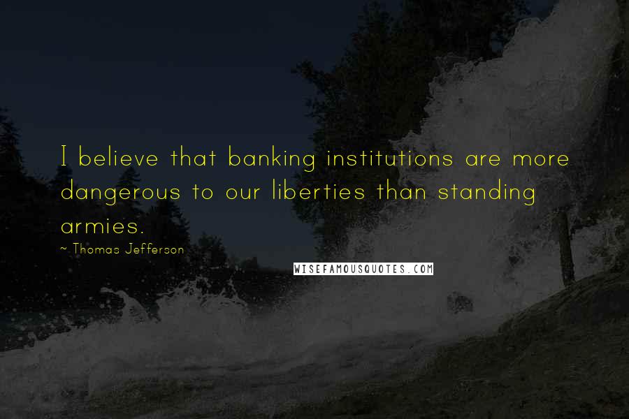 Thomas Jefferson Quotes: I believe that banking institutions are more dangerous to our liberties than standing armies.