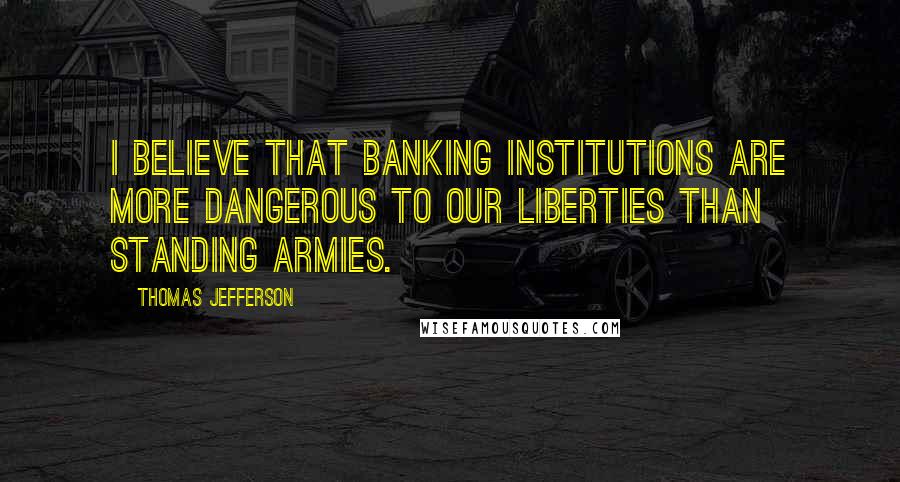 Thomas Jefferson Quotes: I believe that banking institutions are more dangerous to our liberties than standing armies.