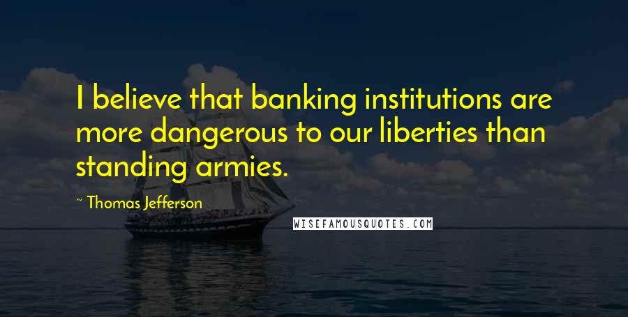 Thomas Jefferson Quotes: I believe that banking institutions are more dangerous to our liberties than standing armies.