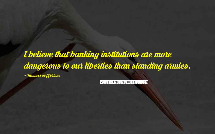 Thomas Jefferson Quotes: I believe that banking institutions are more dangerous to our liberties than standing armies.