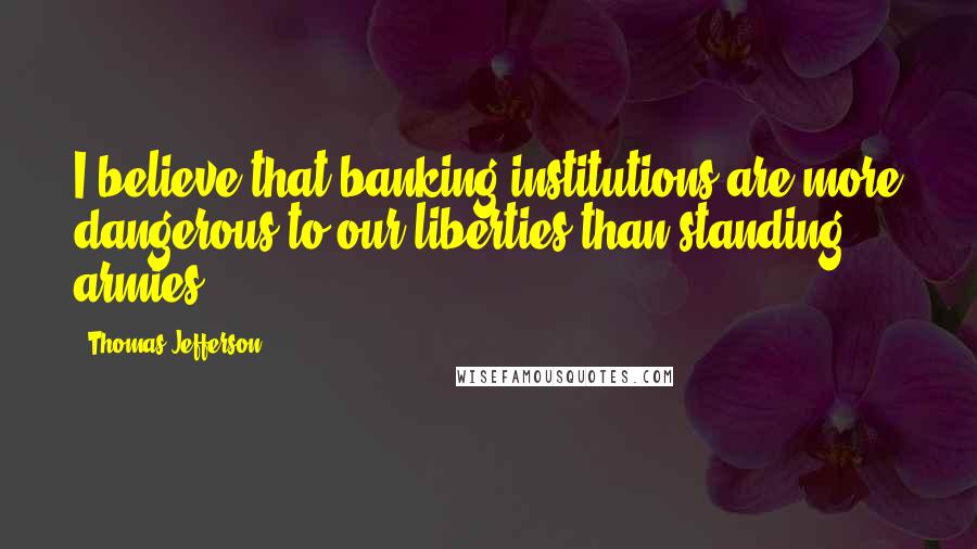 Thomas Jefferson Quotes: I believe that banking institutions are more dangerous to our liberties than standing armies.